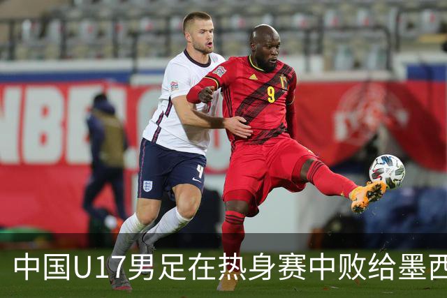中国U17男足在热身赛中败给墨西哥队